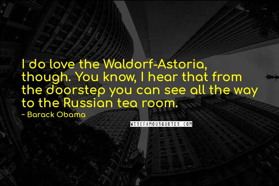 Barack Obama Quotes: I do love the Waldorf-Astoria, though. You know, I hear that from the doorstep you can see all the way to the Russian tea room.
