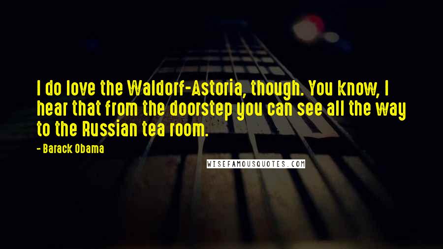 Barack Obama Quotes: I do love the Waldorf-Astoria, though. You know, I hear that from the doorstep you can see all the way to the Russian tea room.