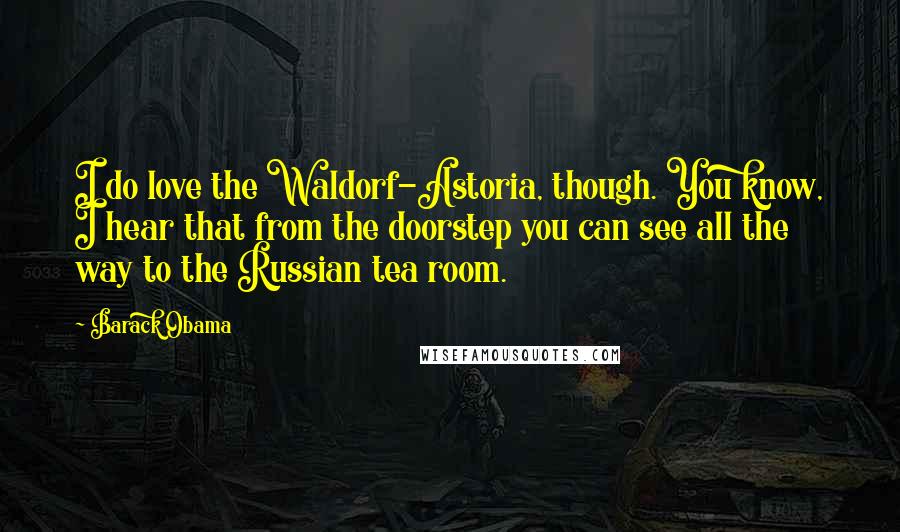 Barack Obama Quotes: I do love the Waldorf-Astoria, though. You know, I hear that from the doorstep you can see all the way to the Russian tea room.