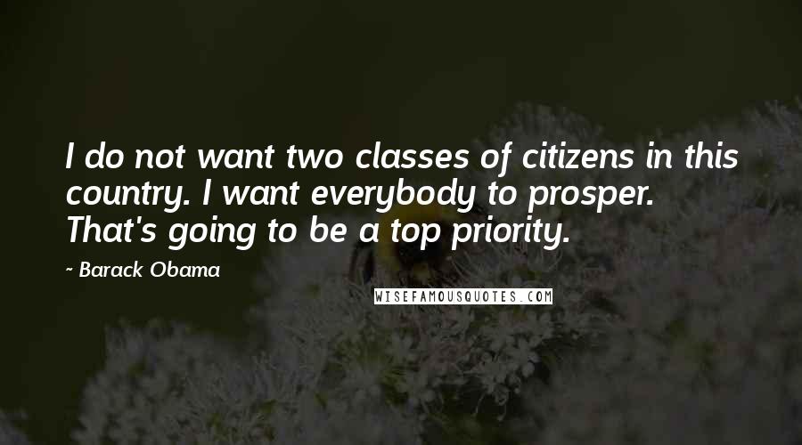 Barack Obama Quotes: I do not want two classes of citizens in this country. I want everybody to prosper. That's going to be a top priority.