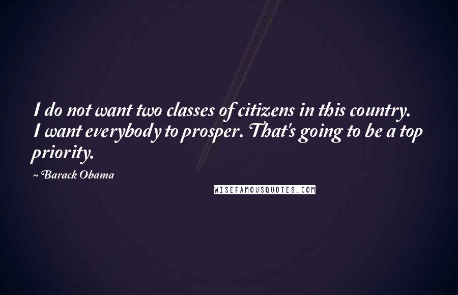 Barack Obama Quotes: I do not want two classes of citizens in this country. I want everybody to prosper. That's going to be a top priority.