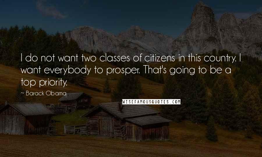 Barack Obama Quotes: I do not want two classes of citizens in this country. I want everybody to prosper. That's going to be a top priority.