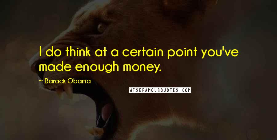 Barack Obama Quotes: I do think at a certain point you've made enough money.