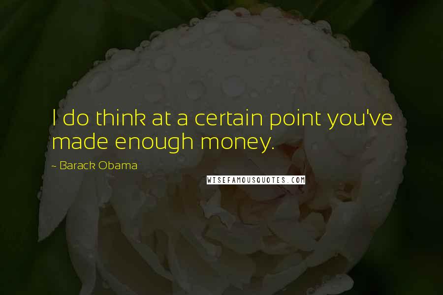 Barack Obama Quotes: I do think at a certain point you've made enough money.