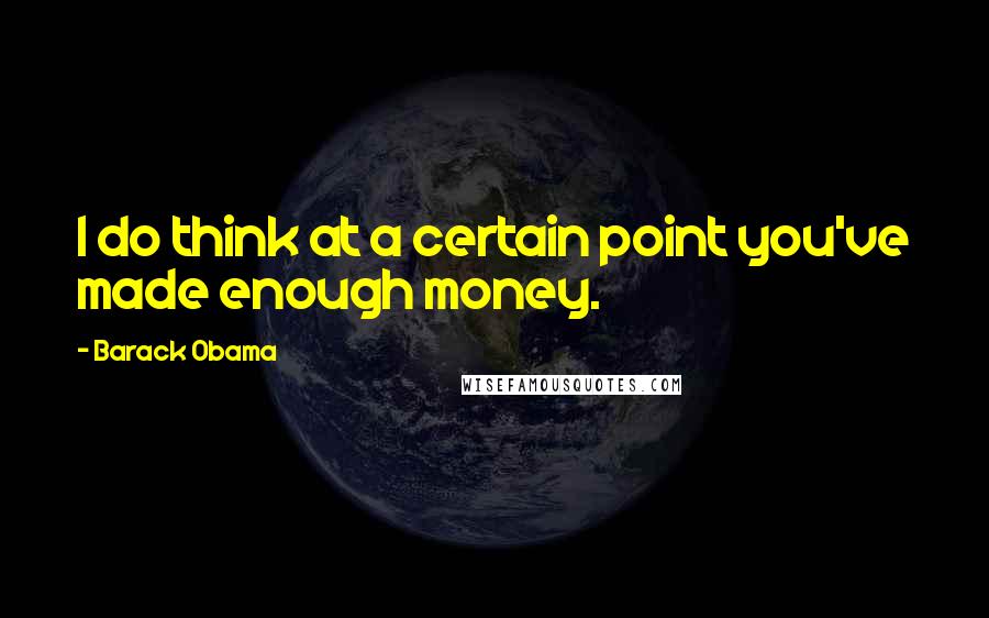 Barack Obama Quotes: I do think at a certain point you've made enough money.