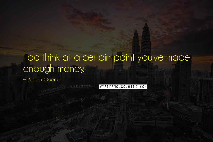 Barack Obama Quotes: I do think at a certain point you've made enough money.