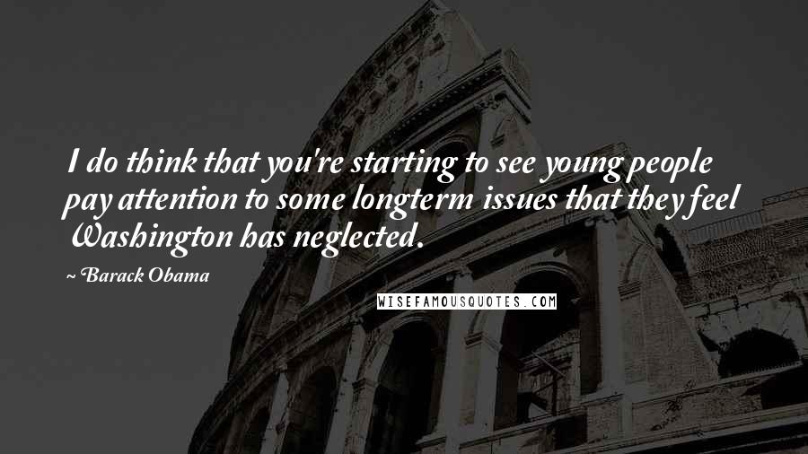 Barack Obama Quotes: I do think that you're starting to see young people pay attention to some longterm issues that they feel Washington has neglected.
