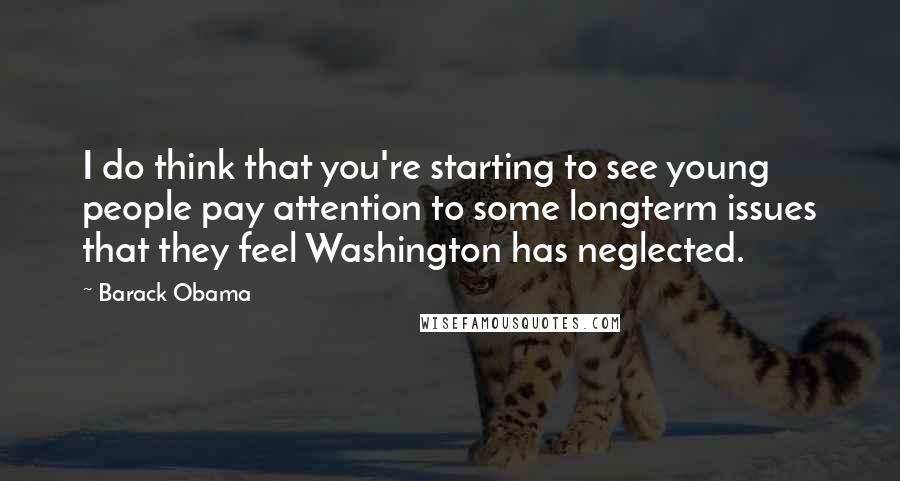 Barack Obama Quotes: I do think that you're starting to see young people pay attention to some longterm issues that they feel Washington has neglected.