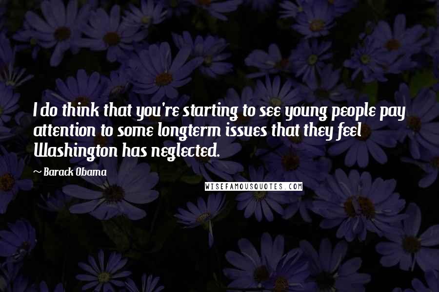 Barack Obama Quotes: I do think that you're starting to see young people pay attention to some longterm issues that they feel Washington has neglected.