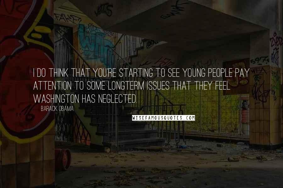 Barack Obama Quotes: I do think that you're starting to see young people pay attention to some longterm issues that they feel Washington has neglected.