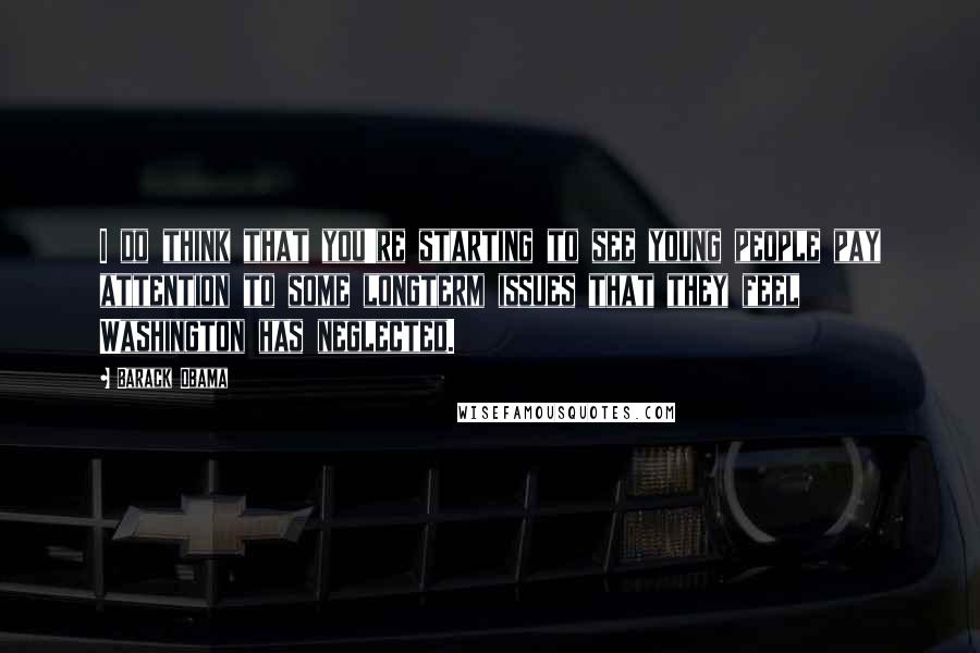 Barack Obama Quotes: I do think that you're starting to see young people pay attention to some longterm issues that they feel Washington has neglected.