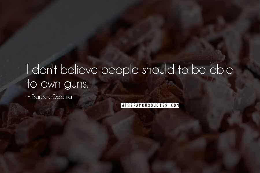 Barack Obama Quotes: I don't believe people should to be able to own guns.
