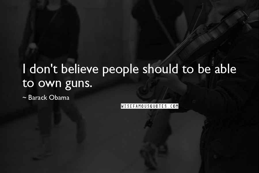 Barack Obama Quotes: I don't believe people should to be able to own guns.