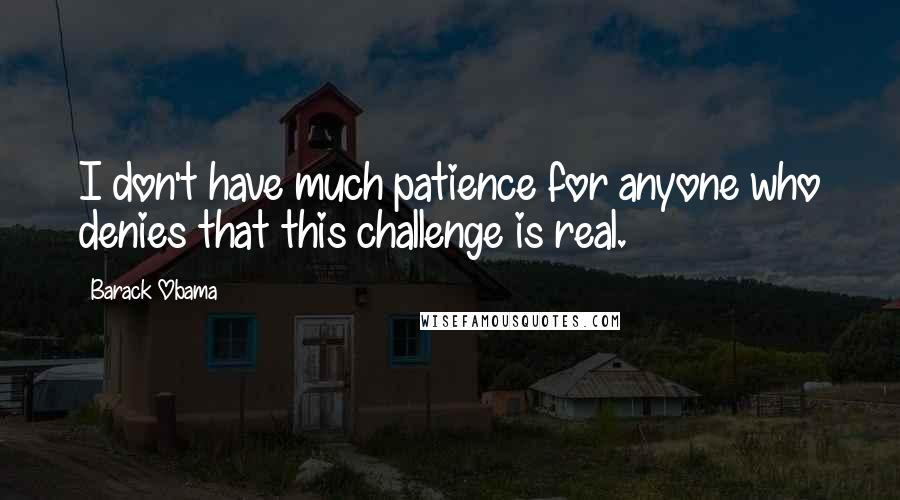 Barack Obama Quotes: I don't have much patience for anyone who denies that this challenge is real.