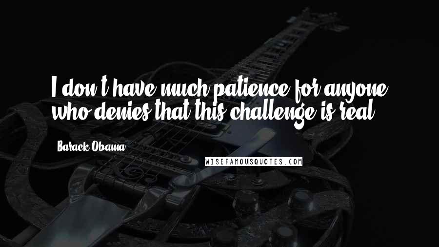 Barack Obama Quotes: I don't have much patience for anyone who denies that this challenge is real.