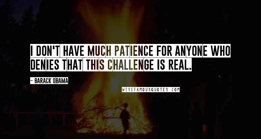 Barack Obama Quotes: I don't have much patience for anyone who denies that this challenge is real.