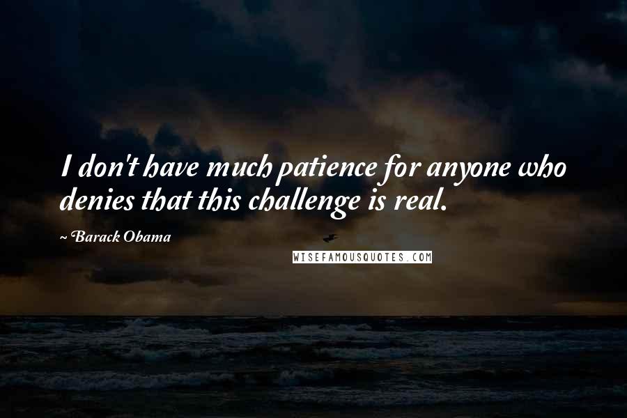 Barack Obama Quotes: I don't have much patience for anyone who denies that this challenge is real.