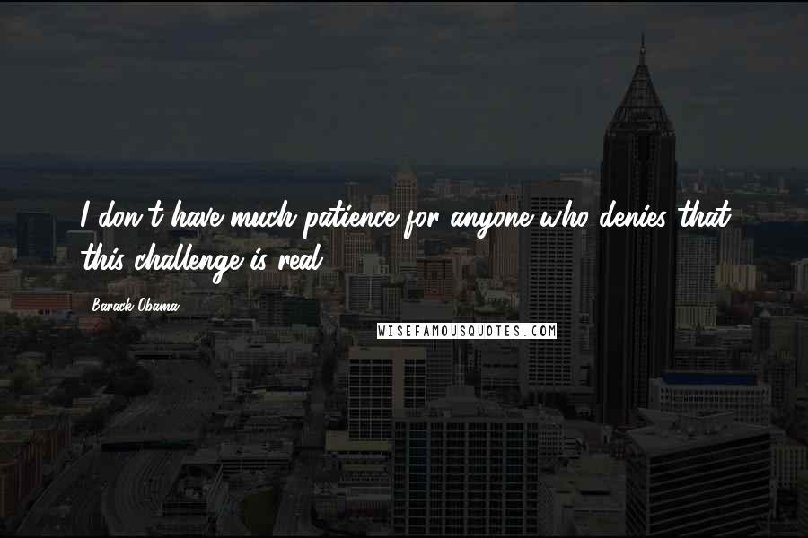 Barack Obama Quotes: I don't have much patience for anyone who denies that this challenge is real.