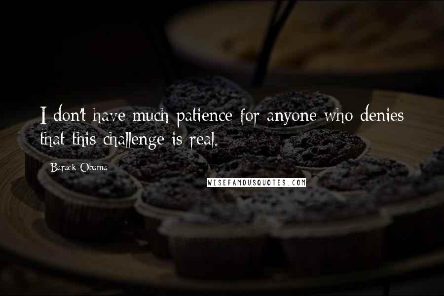 Barack Obama Quotes: I don't have much patience for anyone who denies that this challenge is real.