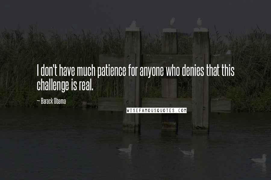 Barack Obama Quotes: I don't have much patience for anyone who denies that this challenge is real.