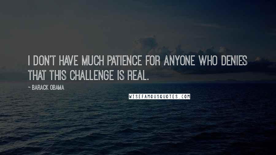 Barack Obama Quotes: I don't have much patience for anyone who denies that this challenge is real.