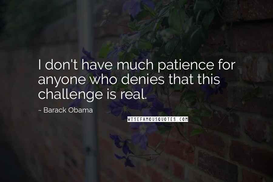 Barack Obama Quotes: I don't have much patience for anyone who denies that this challenge is real.