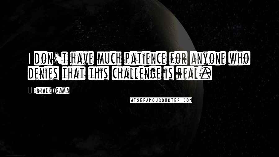 Barack Obama Quotes: I don't have much patience for anyone who denies that this challenge is real.