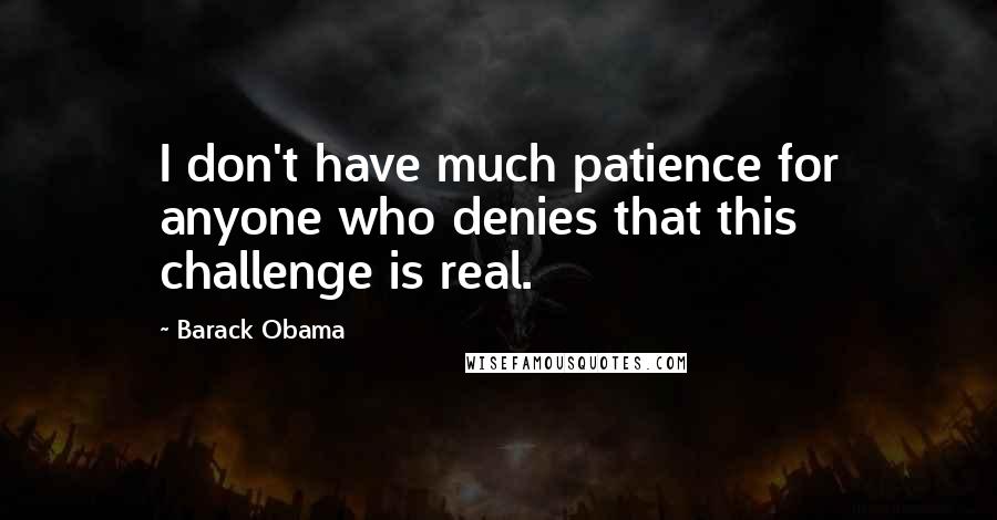 Barack Obama Quotes: I don't have much patience for anyone who denies that this challenge is real.