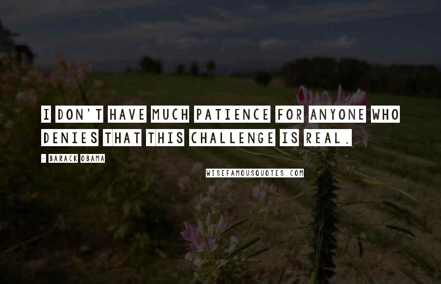 Barack Obama Quotes: I don't have much patience for anyone who denies that this challenge is real.