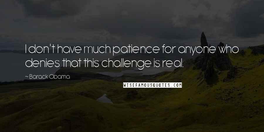 Barack Obama Quotes: I don't have much patience for anyone who denies that this challenge is real.