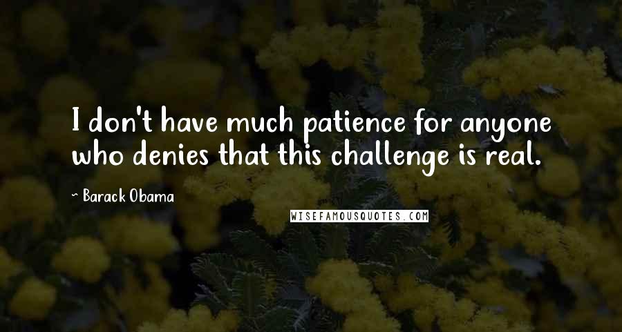 Barack Obama Quotes: I don't have much patience for anyone who denies that this challenge is real.