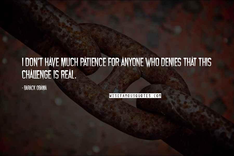 Barack Obama Quotes: I don't have much patience for anyone who denies that this challenge is real.
