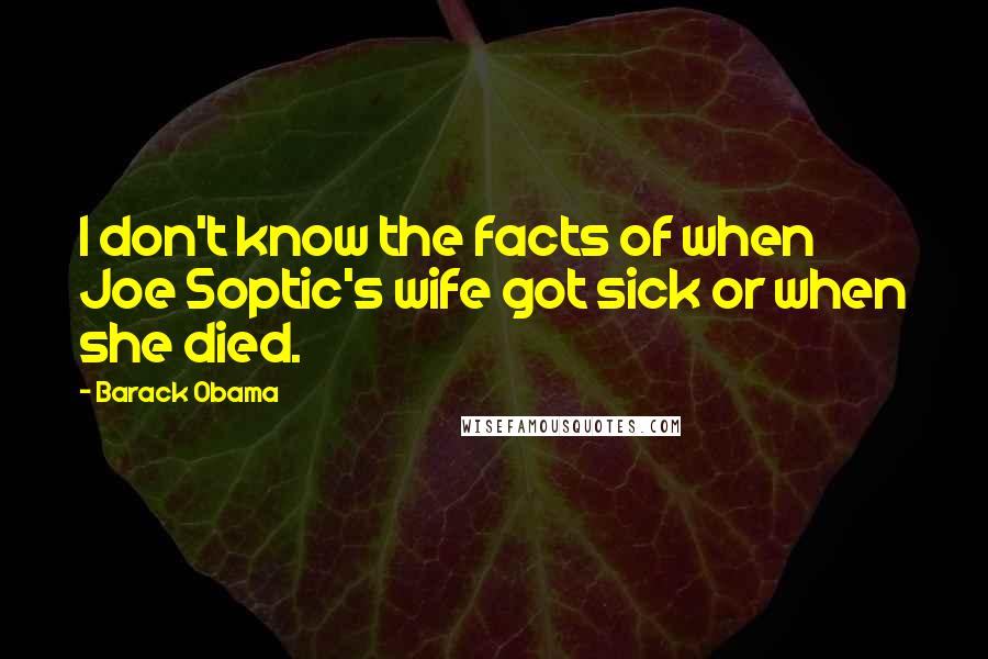 Barack Obama Quotes: I don't know the facts of when Joe Soptic's wife got sick or when she died.