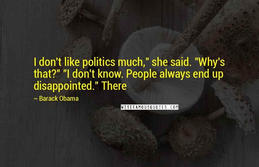 Barack Obama Quotes: I don't like politics much," she said. "Why's that?" "I don't know. People always end up disappointed." There