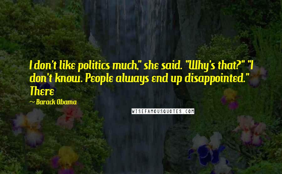 Barack Obama Quotes: I don't like politics much," she said. "Why's that?" "I don't know. People always end up disappointed." There