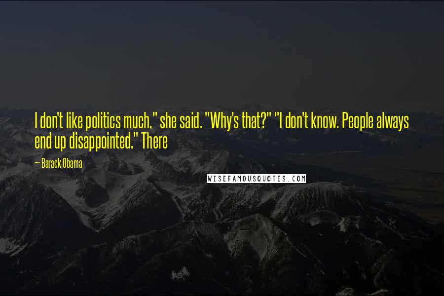 Barack Obama Quotes: I don't like politics much," she said. "Why's that?" "I don't know. People always end up disappointed." There