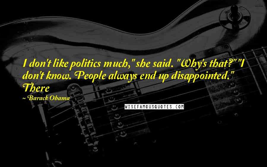 Barack Obama Quotes: I don't like politics much," she said. "Why's that?" "I don't know. People always end up disappointed." There