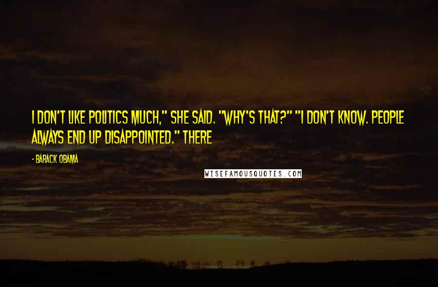 Barack Obama Quotes: I don't like politics much," she said. "Why's that?" "I don't know. People always end up disappointed." There