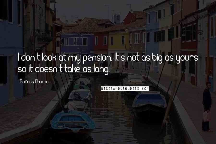 Barack Obama Quotes: I don't look at my pension. It's not as big as yours so it doesn't take as long.