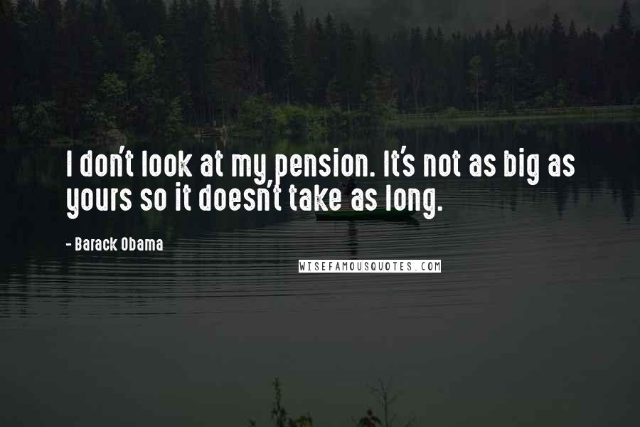 Barack Obama Quotes: I don't look at my pension. It's not as big as yours so it doesn't take as long.