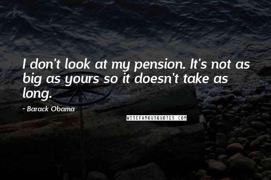 Barack Obama Quotes: I don't look at my pension. It's not as big as yours so it doesn't take as long.