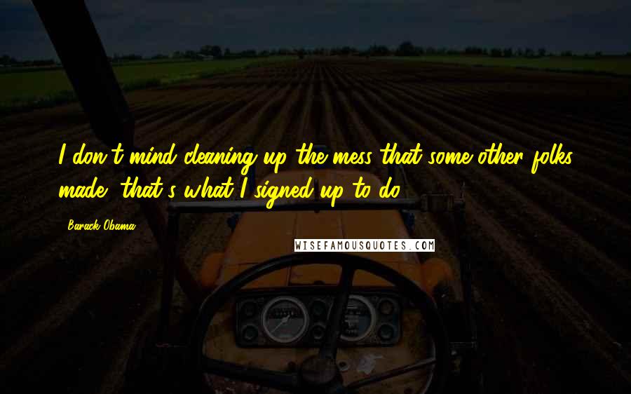 Barack Obama Quotes: I don't mind cleaning up the mess that some other folks made, that's what I signed up to do