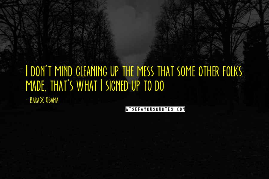 Barack Obama Quotes: I don't mind cleaning up the mess that some other folks made, that's what I signed up to do