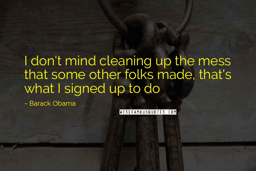 Barack Obama Quotes: I don't mind cleaning up the mess that some other folks made, that's what I signed up to do