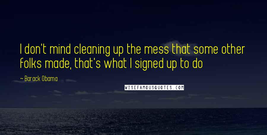 Barack Obama Quotes: I don't mind cleaning up the mess that some other folks made, that's what I signed up to do
