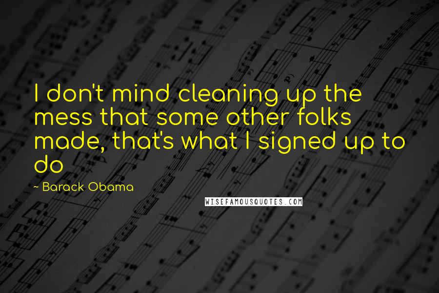 Barack Obama Quotes: I don't mind cleaning up the mess that some other folks made, that's what I signed up to do