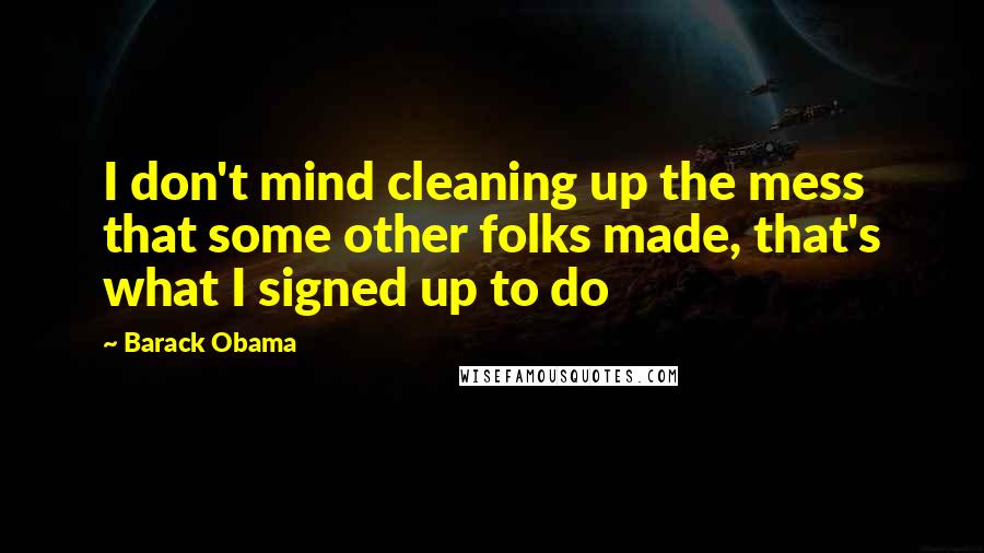 Barack Obama Quotes: I don't mind cleaning up the mess that some other folks made, that's what I signed up to do