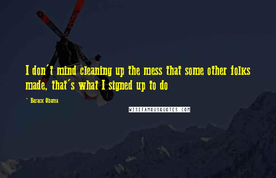 Barack Obama Quotes: I don't mind cleaning up the mess that some other folks made, that's what I signed up to do