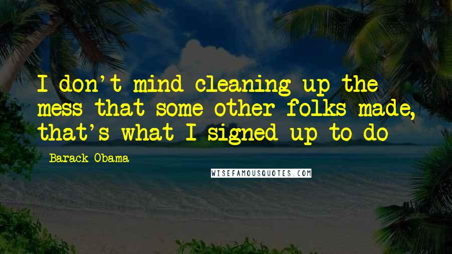 Barack Obama Quotes: I don't mind cleaning up the mess that some other folks made, that's what I signed up to do