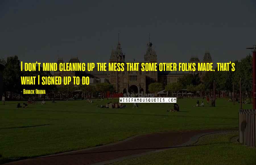 Barack Obama Quotes: I don't mind cleaning up the mess that some other folks made, that's what I signed up to do